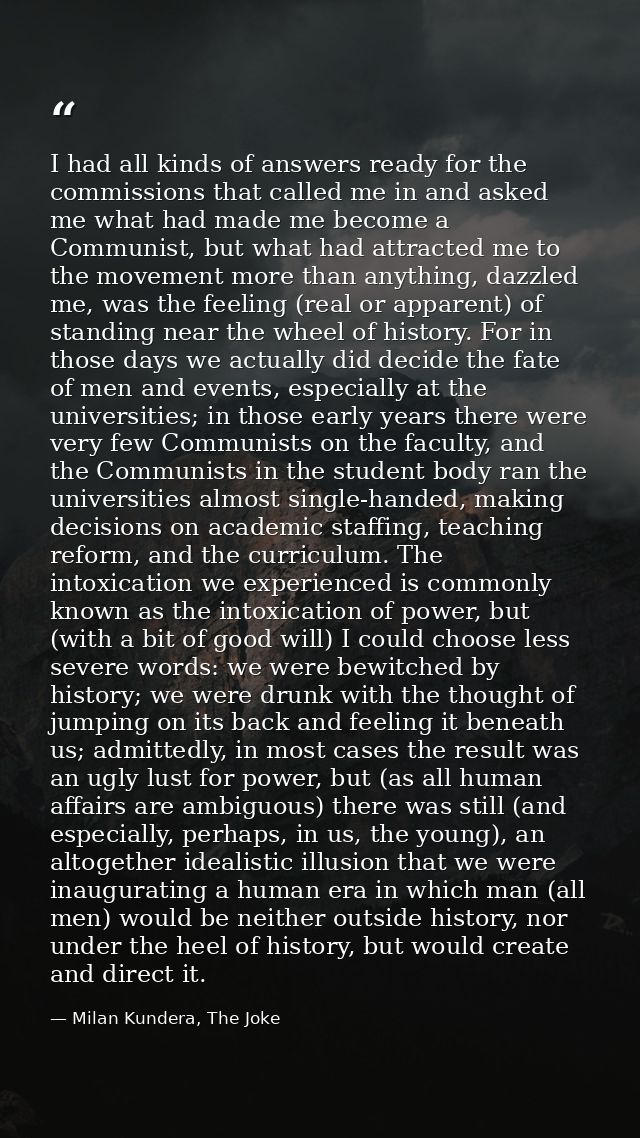I had all kinds of answers ready for the commissions that called me in and asked me what had made me become a Communist, — Milan Kundera, The Joke