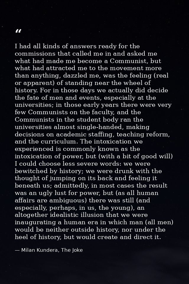 I had all kinds of answers ready for the commissions that called me in and asked me what had made me become a Communist, — Milan Kundera, The Joke