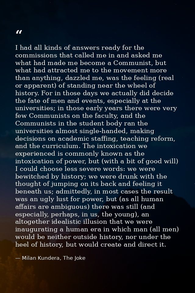 I had all kinds of answers ready for the commissions that called me in and asked me what had made me become a Communist, — Milan Kundera, The Joke