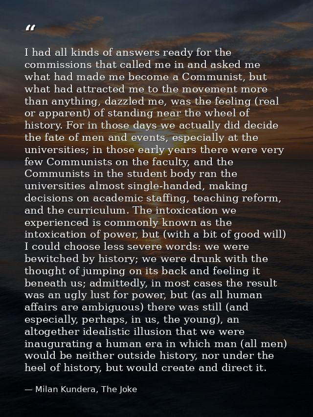 I had all kinds of answers ready for the commissions that called me in and asked me what had made me become a Communist, — Milan Kundera, The Joke