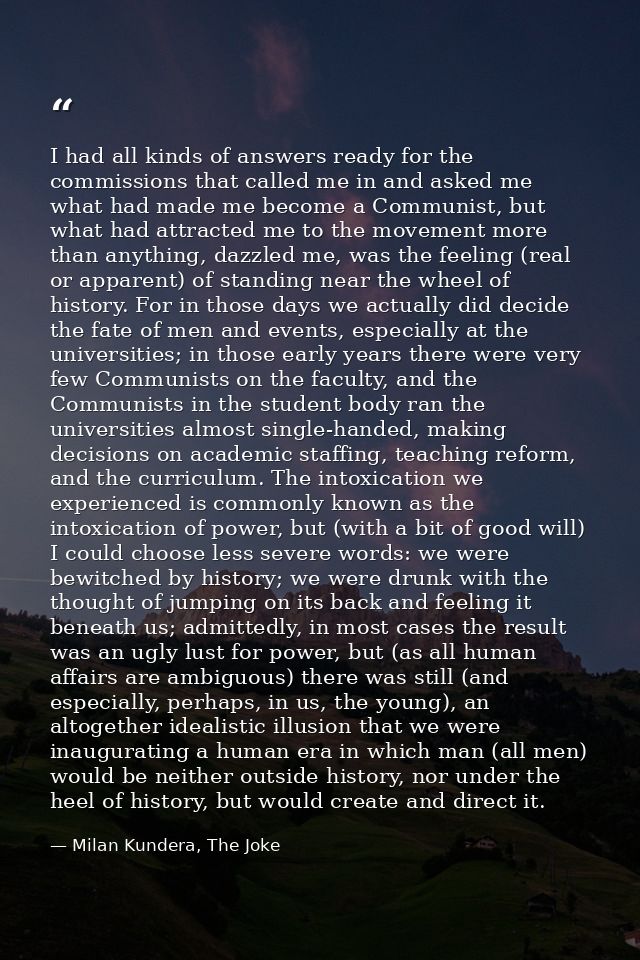 I had all kinds of answers ready for the commissions that called me in and asked me what had made me become a Communist, — Milan Kundera, The Joke