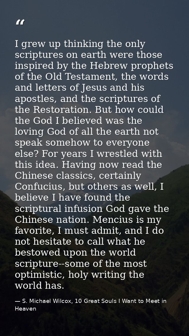 I grew up thinking the only scriptures on earth were those inspired by the Hebrew prophets of the Old Testament, the wor — S. Michael Wilcox, 10 Great Souls I Want to Meet in Heaven