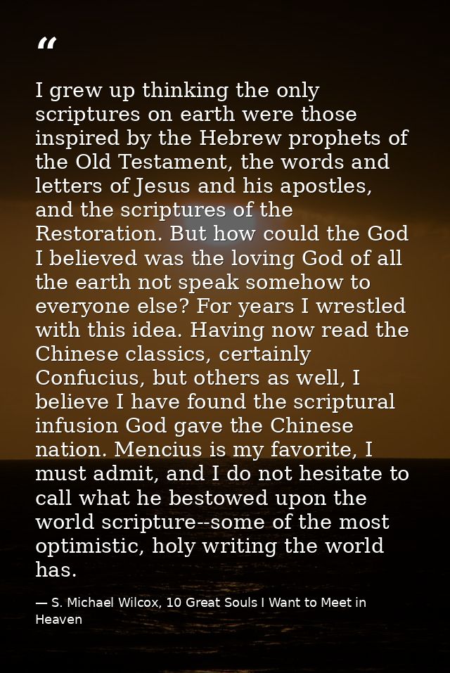 I grew up thinking the only scriptures on earth were those inspired by the Hebrew prophets of the Old Testament, the wor — S. Michael Wilcox, 10 Great Souls I Want to Meet in Heaven