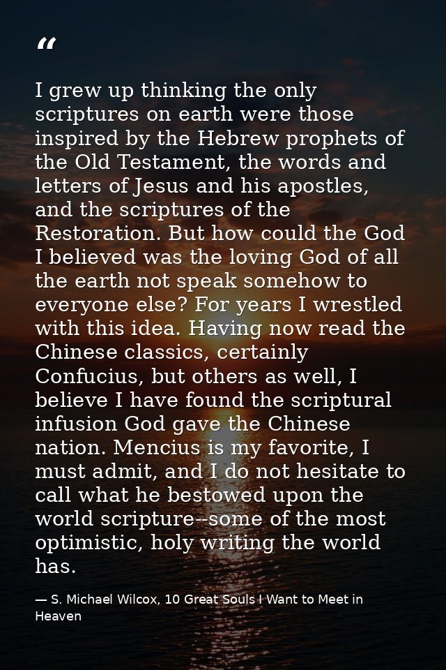 I grew up thinking the only scriptures on earth were those inspired by the Hebrew prophets of the Old Testament, the wor — S. Michael Wilcox, 10 Great Souls I Want to Meet in Heaven