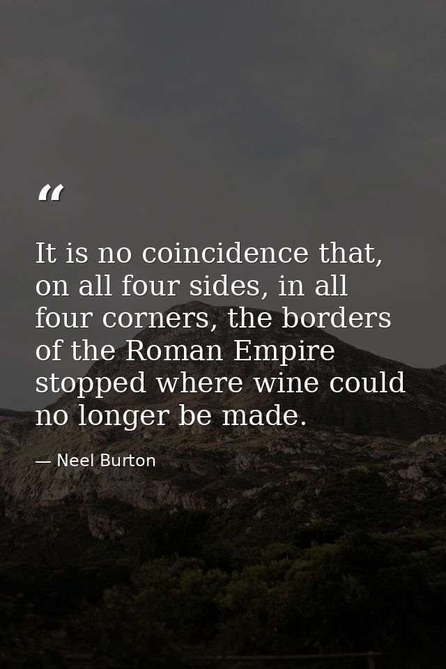 It is no coincidence that, on all four sides, in all four corners, the borders of the Roman Empire stopped where wine co — Neel Burton