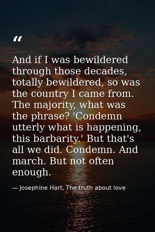 And if I was bewildered through those decades, totally bewildered, so was the country I came from. The majority, what wa — Josephine Hart, The truth about love