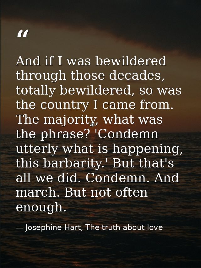 And if I was bewildered through those decades, totally bewildered, so was the country I came from. The majority, what wa — Josephine Hart, The truth about love