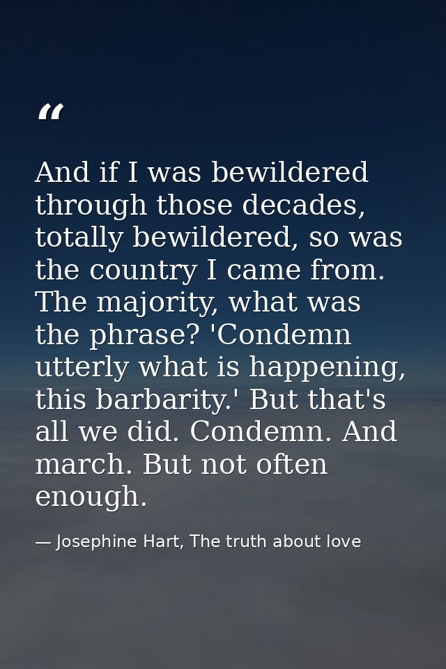 And if I was bewildered through those decades, totally bewildered, so was the country I came from. The majority, what wa — Josephine Hart, The truth about love