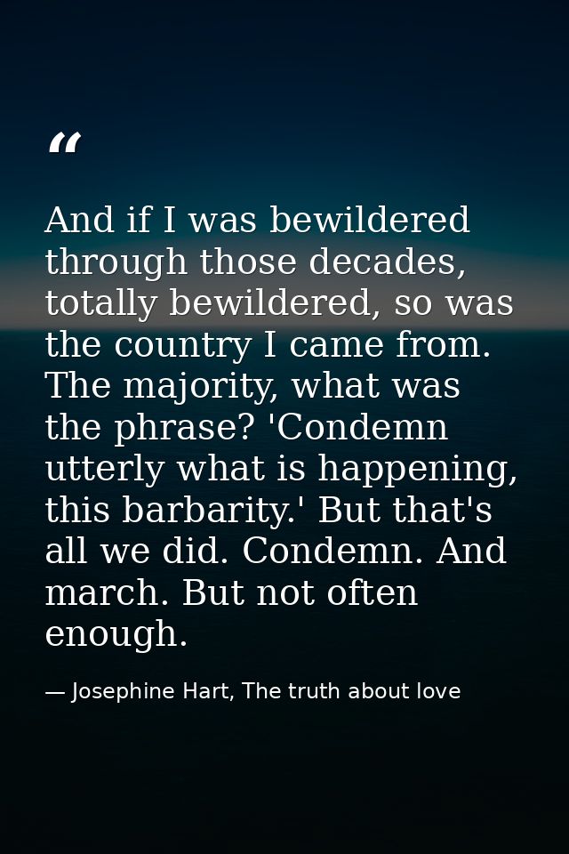 And if I was bewildered through those decades, totally bewildered, so was the country I came from. The majority, what wa — Josephine Hart, The truth about love