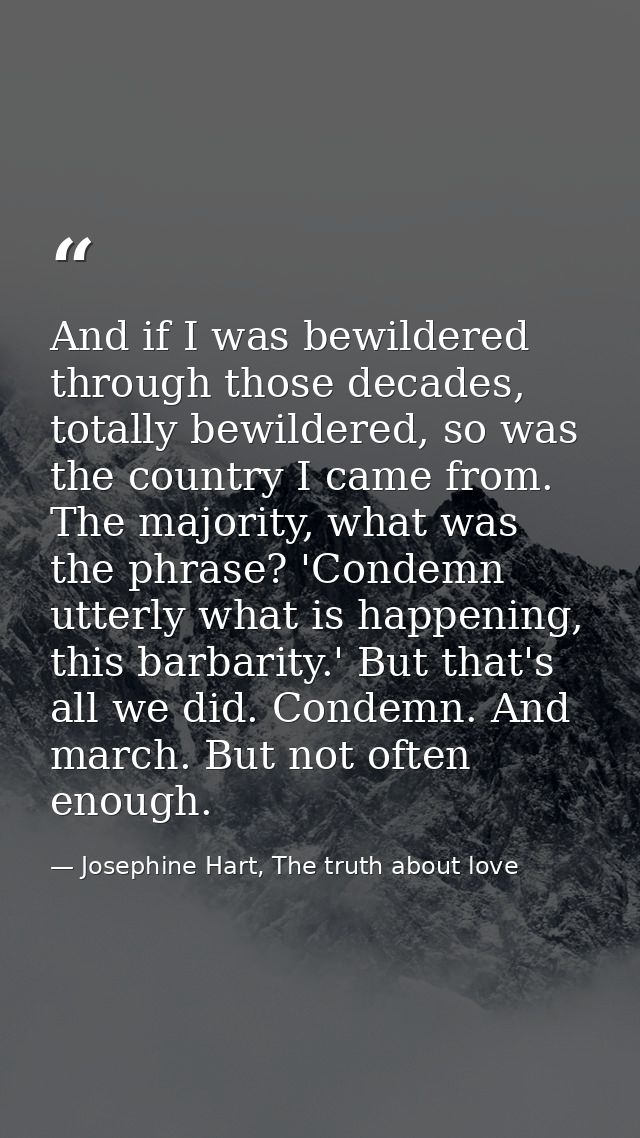 And if I was bewildered through those decades, totally bewildered, so was the country I came from. The majority, what wa — Josephine Hart, The truth about love