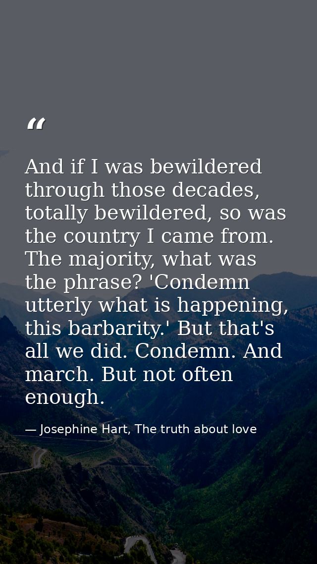 And if I was bewildered through those decades, totally bewildered, so was the country I came from. The majority, what wa — Josephine Hart, The truth about love