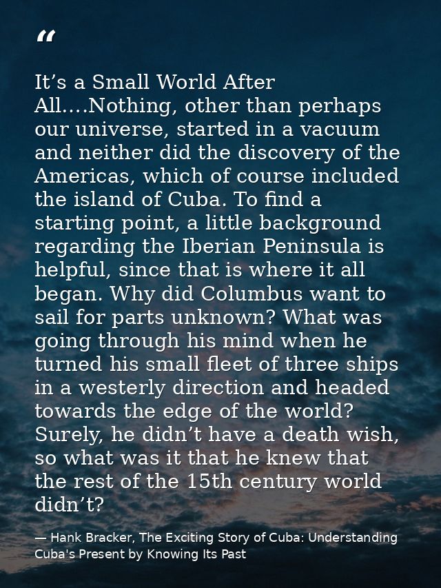 It’s a Small World After All….Nothing, other than perhaps our universe, started in a vacuum and neither did the discover — Hank Bracker, The Exciting Story of Cuba: Understanding Cuba's Present by Knowing Its Past