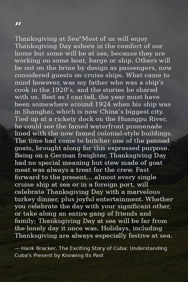 Thanksgiving at Sea"Most of us will enjoy Thanksgiving Day ashore in the comfort of our home but some will be at sea, be — Hank Bracker, The Exciting Story of Cuba: Understanding Cuba's Present by Knowing Its Past