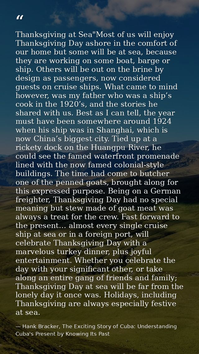 Thanksgiving at Sea"Most of us will enjoy Thanksgiving Day ashore in the comfort of our home but some will be at sea, be — Hank Bracker, The Exciting Story of Cuba: Understanding Cuba's Present by Knowing Its Past