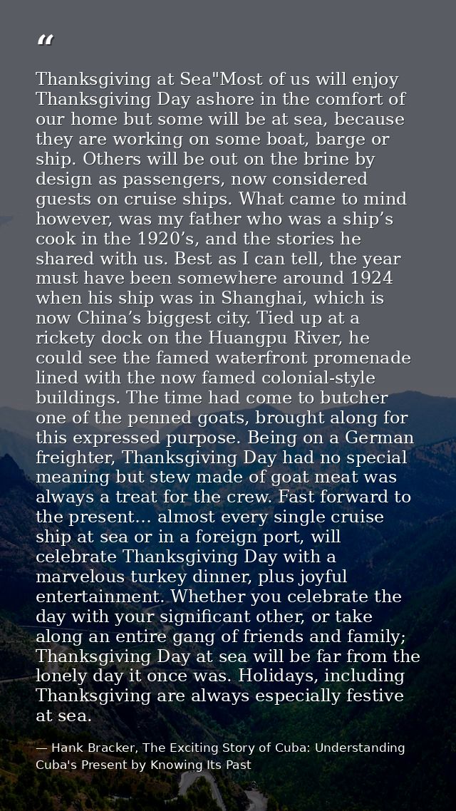 Thanksgiving at Sea"Most of us will enjoy Thanksgiving Day ashore in the comfort of our home but some will be at sea, be — Hank Bracker, The Exciting Story of Cuba: Understanding Cuba's Present by Knowing Its Past