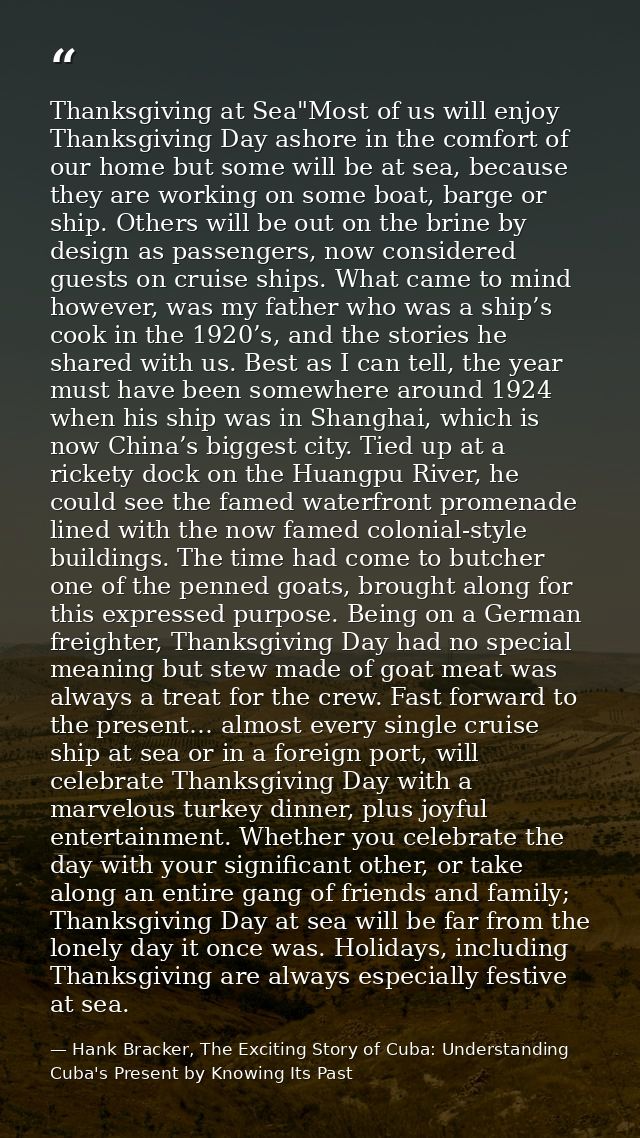 Thanksgiving at Sea"Most of us will enjoy Thanksgiving Day ashore in the comfort of our home but some will be at sea, be — Hank Bracker, The Exciting Story of Cuba: Understanding Cuba's Present by Knowing Its Past