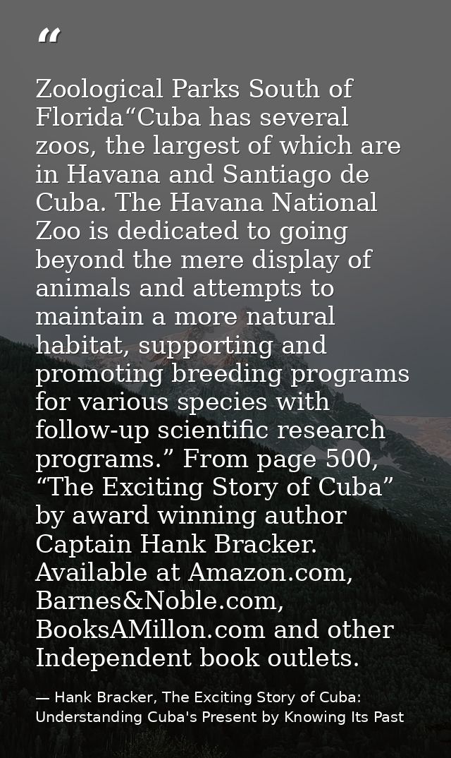 Zoological Parks South of Florida“Cuba has several zoos, the largest of which are in Havana and Santiago de Cuba. The Ha — Hank Bracker, The Exciting Story of Cuba: Understanding Cuba's Present by Knowing Its Past