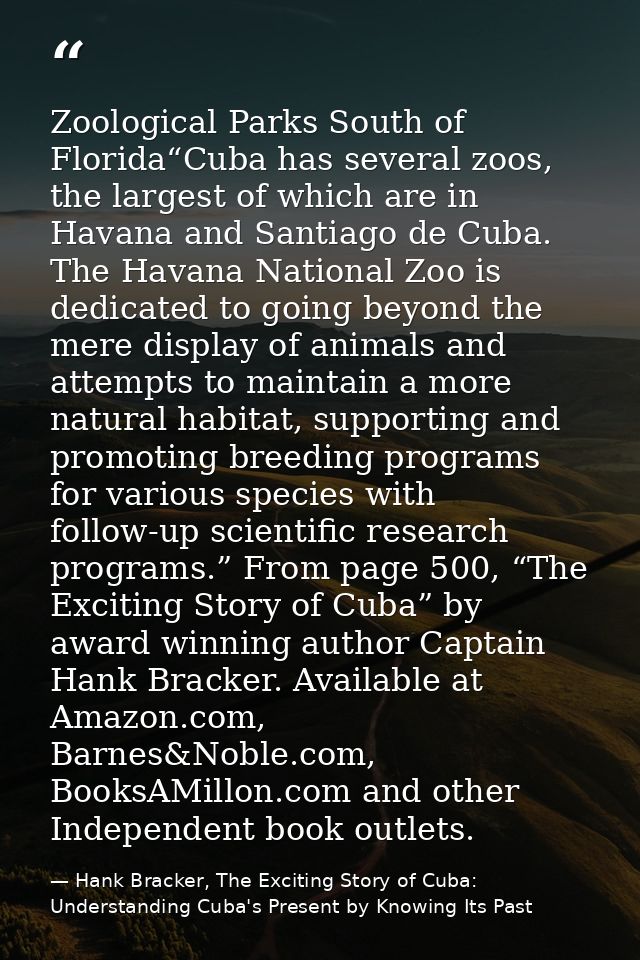 Zoological Parks South of Florida“Cuba has several zoos, the largest of which are in Havana and Santiago de Cuba. The Ha — Hank Bracker, The Exciting Story of Cuba: Understanding Cuba's Present by Knowing Its Past