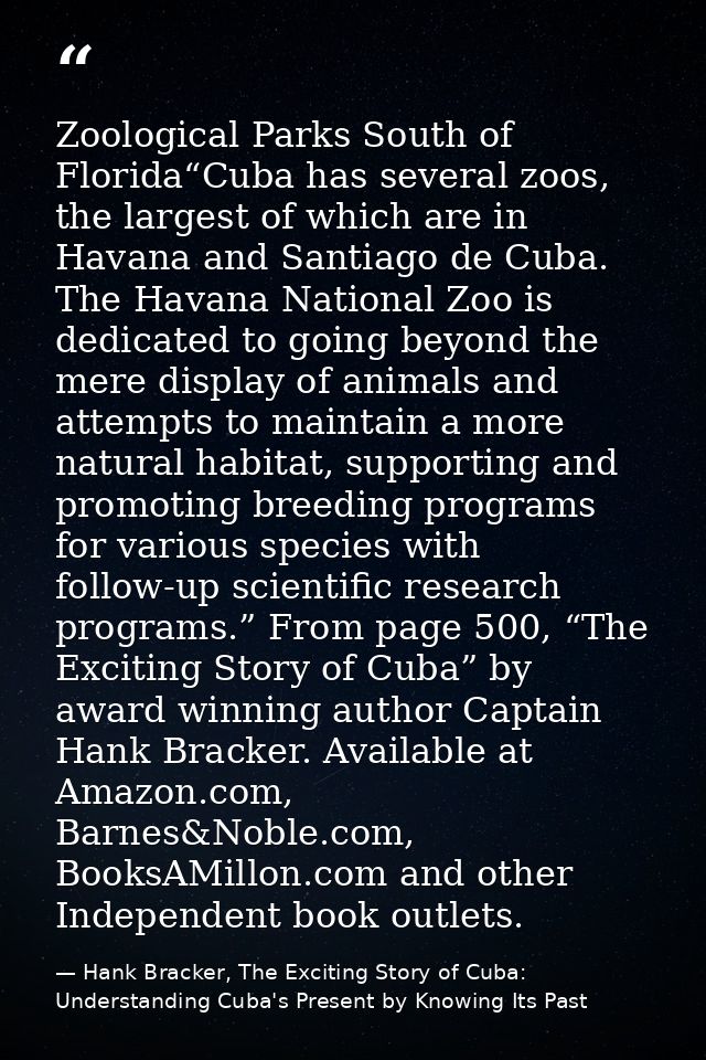 Zoological Parks South of Florida“Cuba has several zoos, the largest of which are in Havana and Santiago de Cuba. The Ha — Hank Bracker, The Exciting Story of Cuba: Understanding Cuba's Present by Knowing Its Past