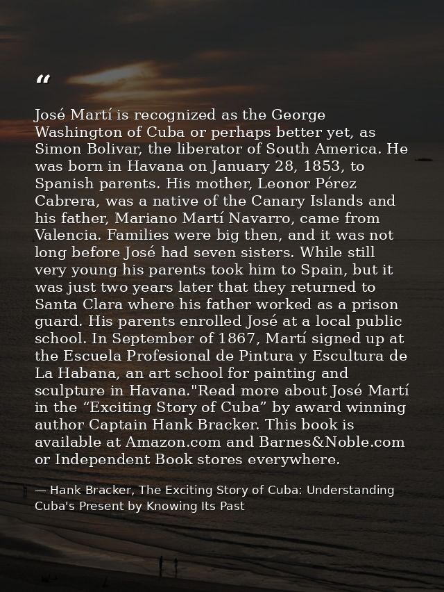 José Martí is recognized as the George Washington of Cuba or perhaps better yet, as Simon Bolivar, the liberator of Sout — Hank Bracker, The Exciting Story of Cuba: Understanding Cuba's Present by Knowing Its Past