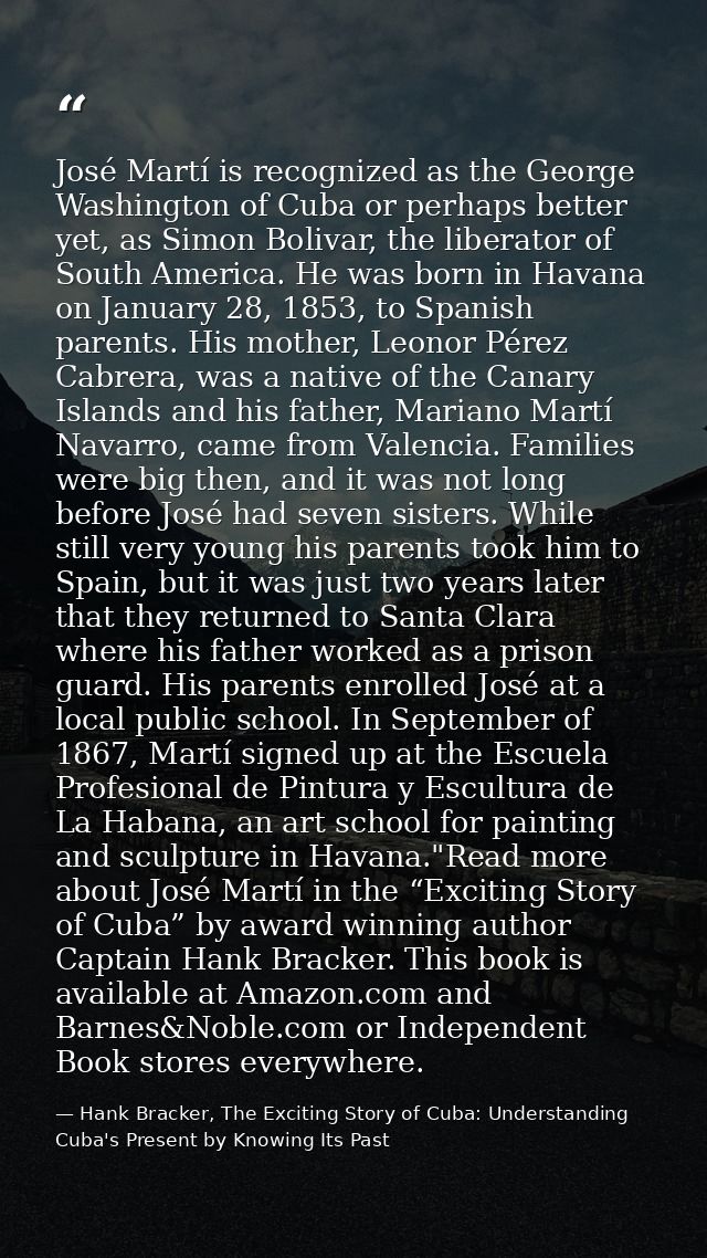 José Martí is recognized as the George Washington of Cuba or perhaps better yet, as Simon Bolivar, the liberator of Sout — Hank Bracker, The Exciting Story of Cuba: Understanding Cuba's Present by Knowing Its Past