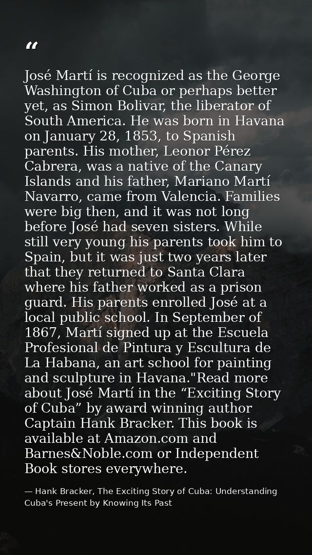 José Martí is recognized as the George Washington of Cuba or perhaps better yet, as Simon Bolivar, the liberator of Sout — Hank Bracker, The Exciting Story of Cuba: Understanding Cuba's Present by Knowing Its Past