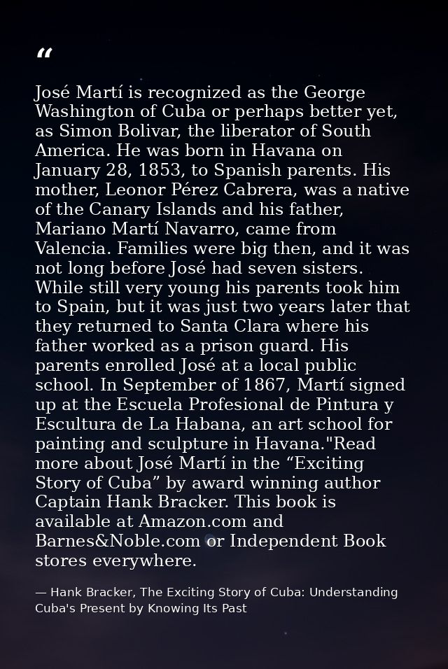 José Martí is recognized as the George Washington of Cuba or perhaps better yet, as Simon Bolivar, the liberator of Sout — Hank Bracker, The Exciting Story of Cuba: Understanding Cuba's Present by Knowing Its Past