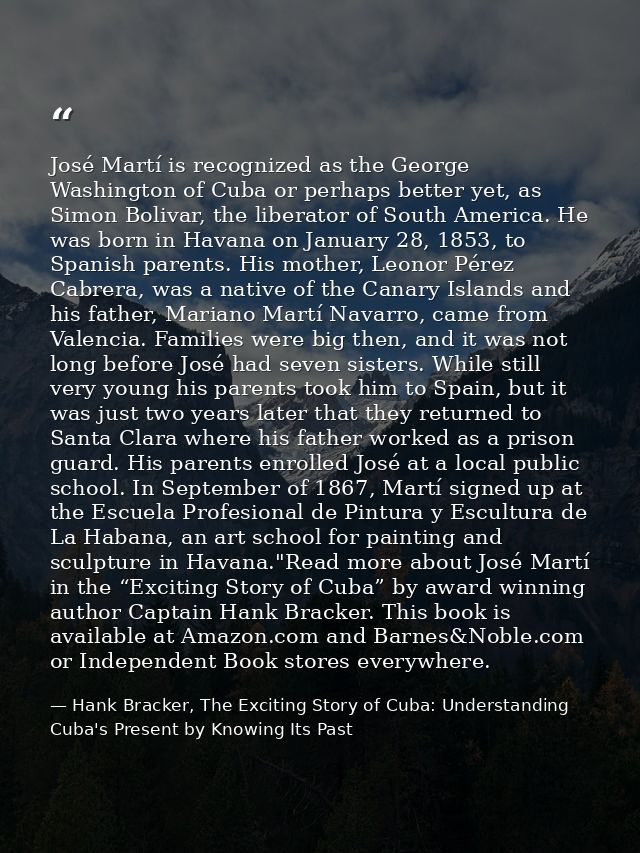José Martí is recognized as the George Washington of Cuba or perhaps better yet, as Simon Bolivar, the liberator of Sout — Hank Bracker, The Exciting Story of Cuba: Understanding Cuba's Present by Knowing Its Past