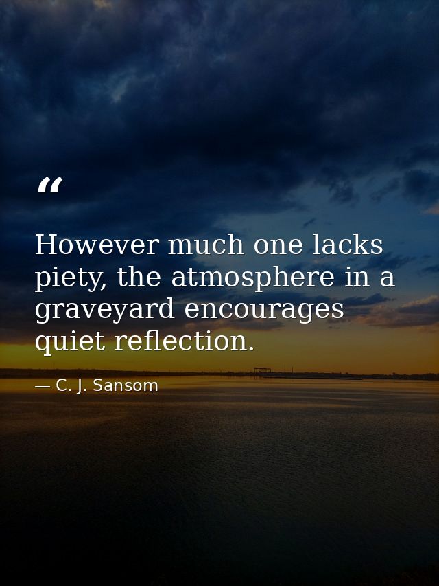 However much one lacks piety, the atmosphere in a graveyard encourages quiet reflection. — C. J. Sansom