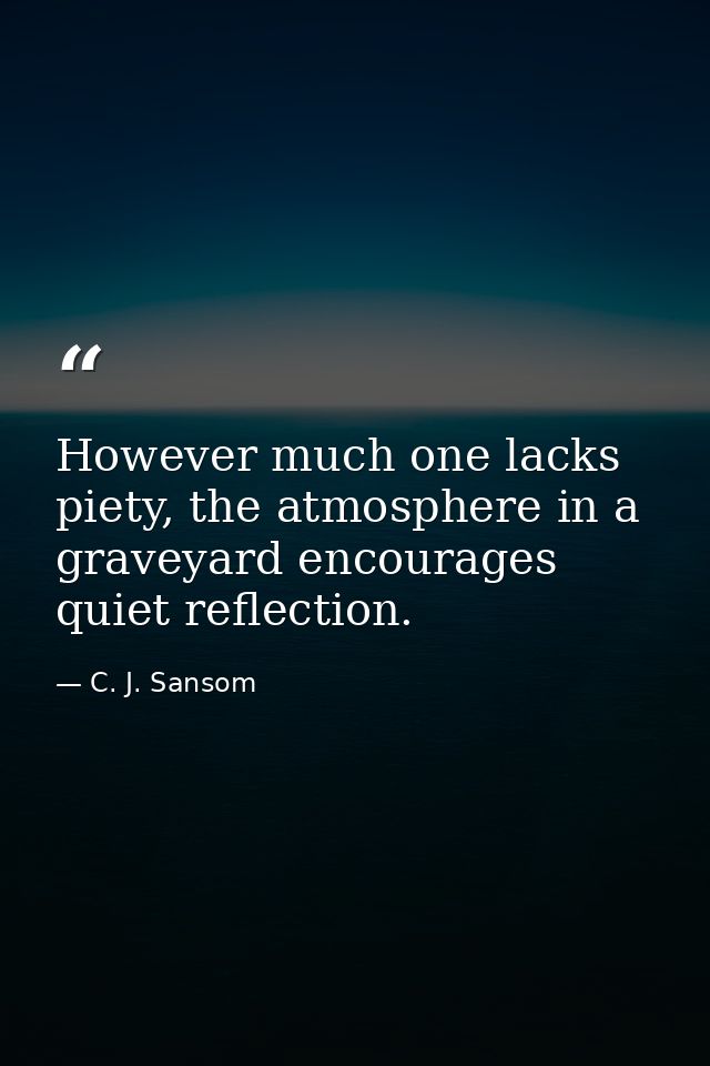 However much one lacks piety, the atmosphere in a graveyard encourages quiet reflection. — C. J. Sansom
