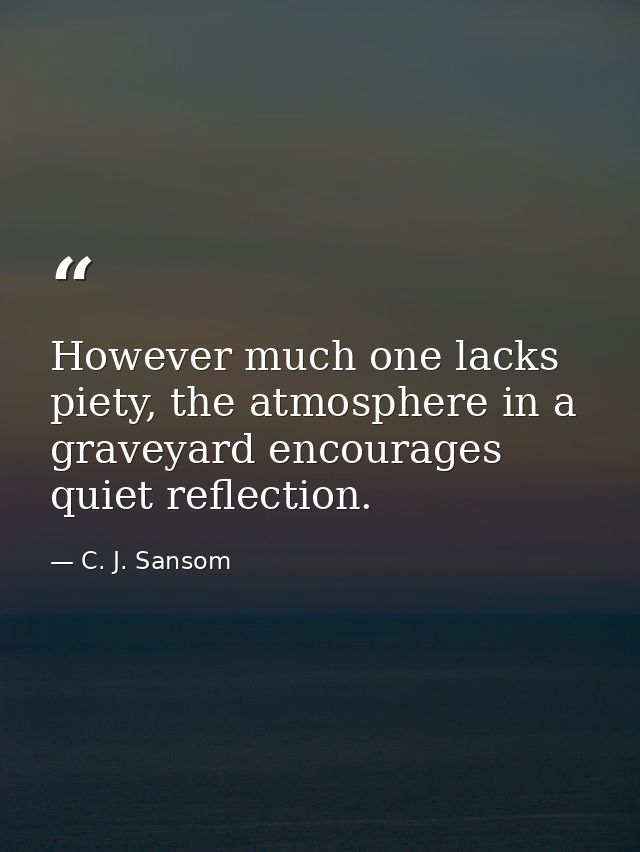 However much one lacks piety, the atmosphere in a graveyard encourages quiet reflection. — C. J. Sansom