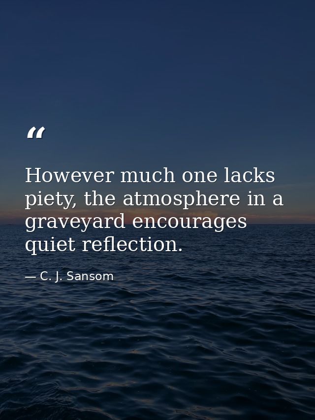 However much one lacks piety, the atmosphere in a graveyard encourages quiet reflection. — C. J. Sansom