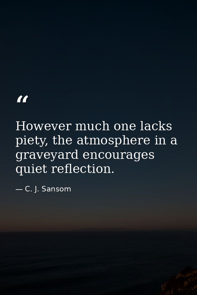 However much one lacks piety, the atmosphere in a graveyard encourages quiet reflection. — C. J. Sansom