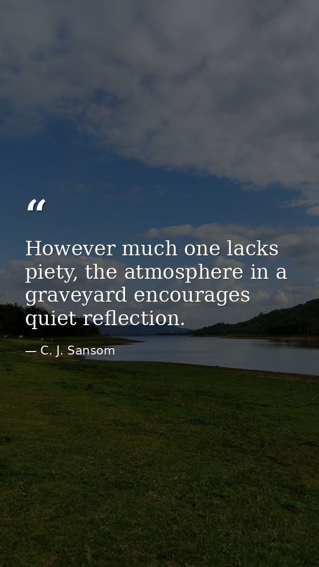 However much one lacks piety, the atmosphere in a graveyard encourages quiet reflection. — C. J. Sansom