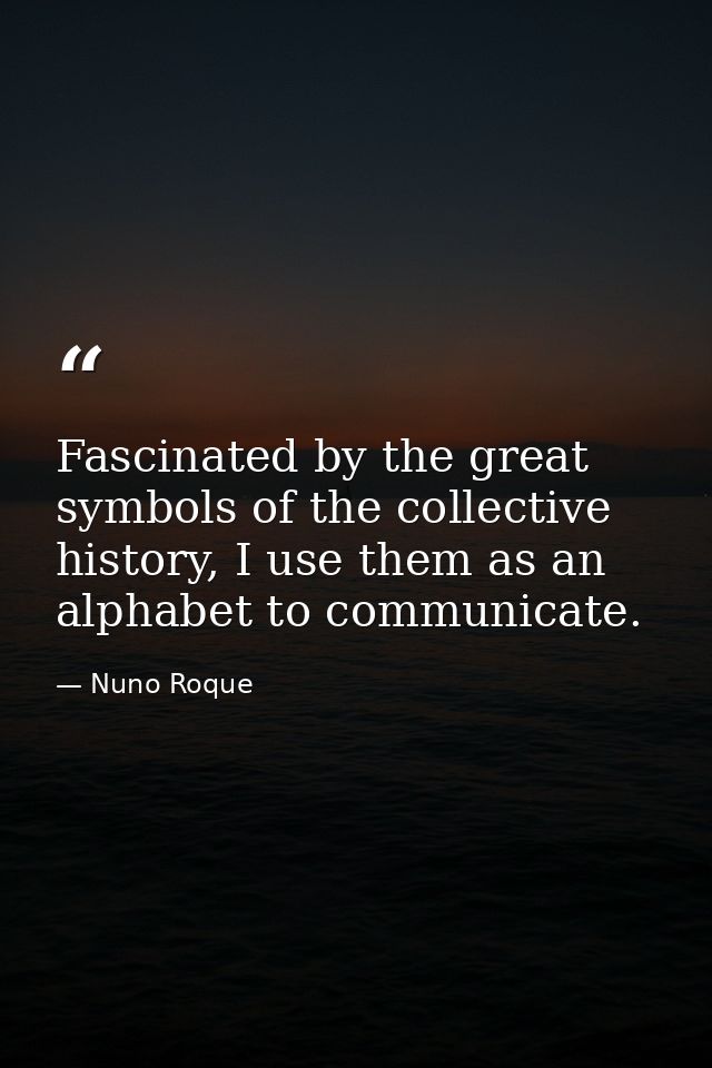 Fascinated by the great symbols of the collective history, I use them as an alphabet to communicate. — Nuno Roque