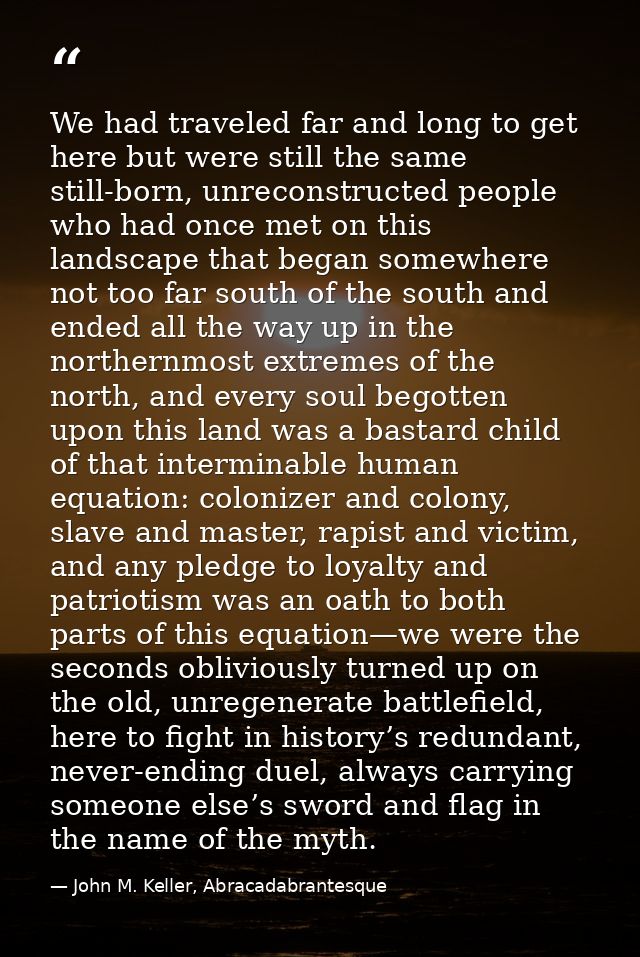 We had traveled far and long to get here but were still the same still-born, unreconstructed people who had once met on  — John M. Keller, Abracadabrantesque