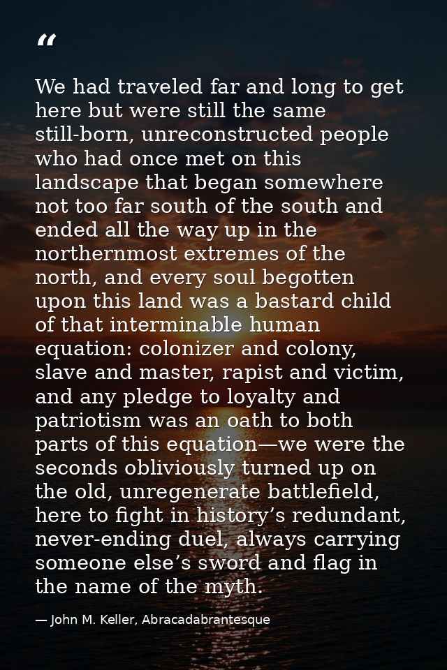 We had traveled far and long to get here but were still the same still-born, unreconstructed people who had once met on  — John M. Keller, Abracadabrantesque