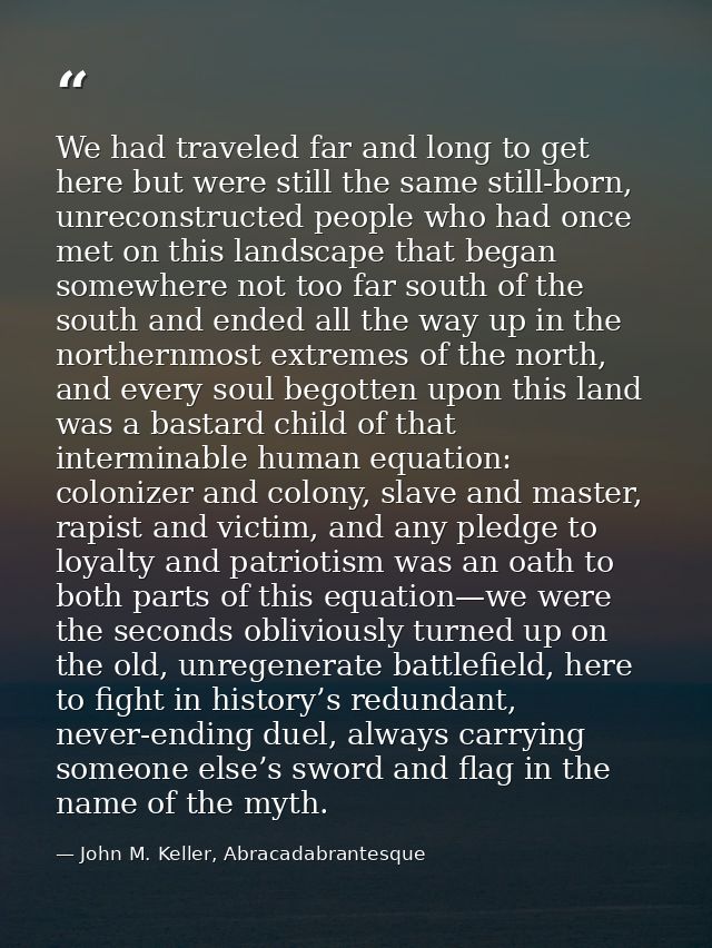 We had traveled far and long to get here but were still the same still-born, unreconstructed people who had once met on  — John M. Keller, Abracadabrantesque