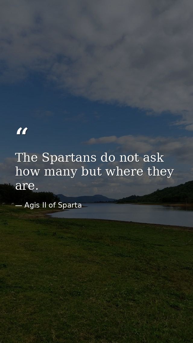The Spartans do not ask how many but where they are. — Agis II of Sparta