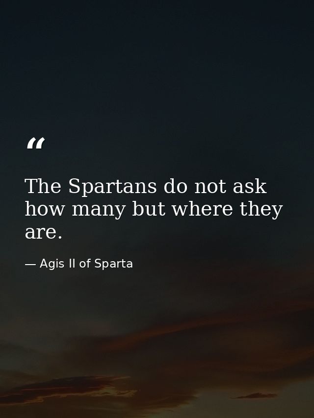 The Spartans do not ask how many but where they are. — Agis II of Sparta