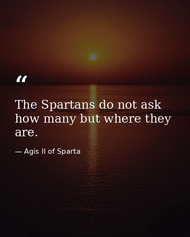The Spartans do not ask how many but where they are. — Agis II of Sparta