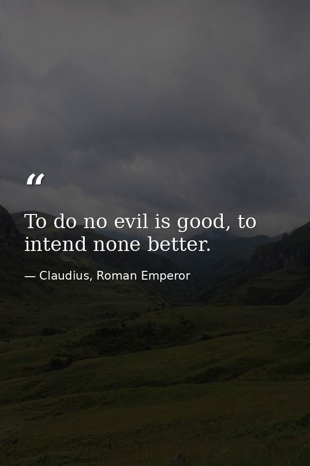 To do no evil is good, to intend none better. — Claudius, Roman Emperor