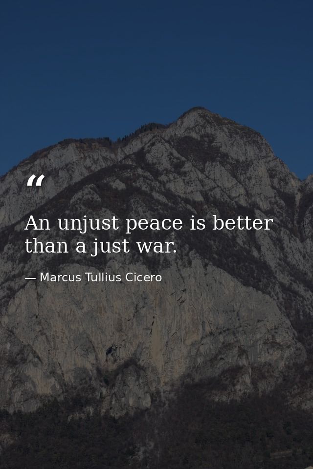 An unjust peace is better than a just war. — Marcus Tullius Cicero