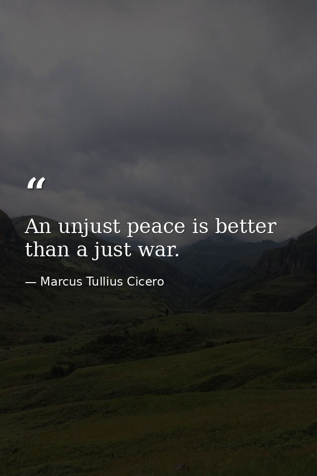 An unjust peace is better than a just war. — Marcus Tullius Cicero