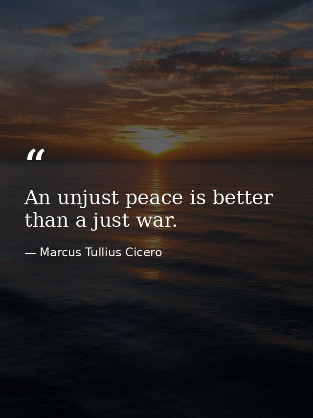 An unjust peace is better than a just war. — Marcus Tullius Cicero
