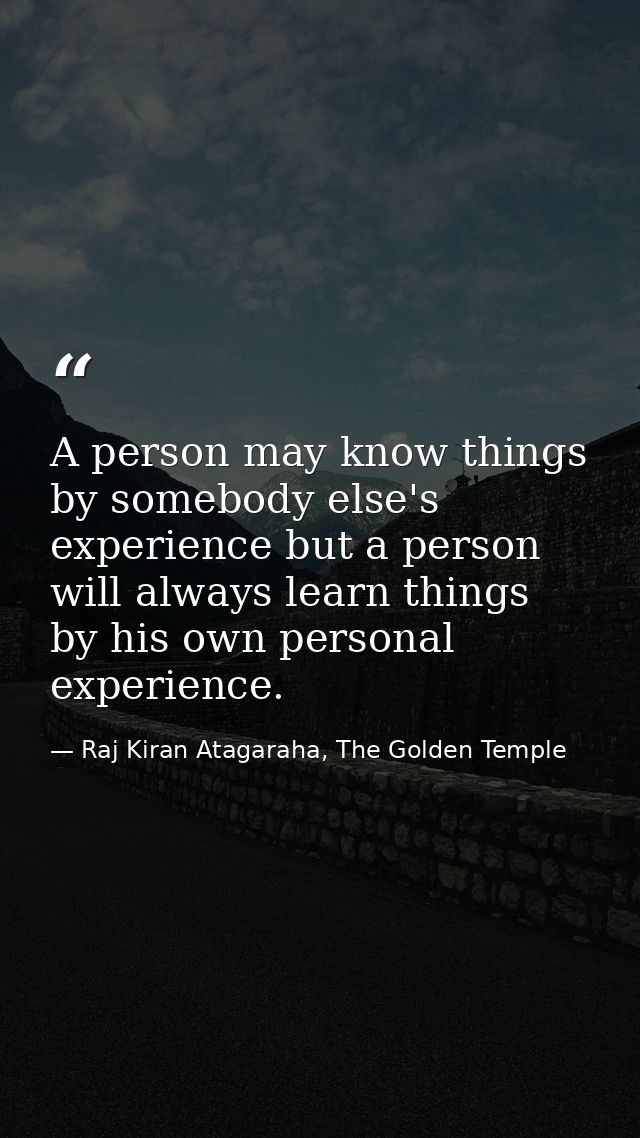 A person may know things by somebody else's experience but a person will always learn things by his own personal experie — Raj Kiran Atagaraha, The Golden Temple