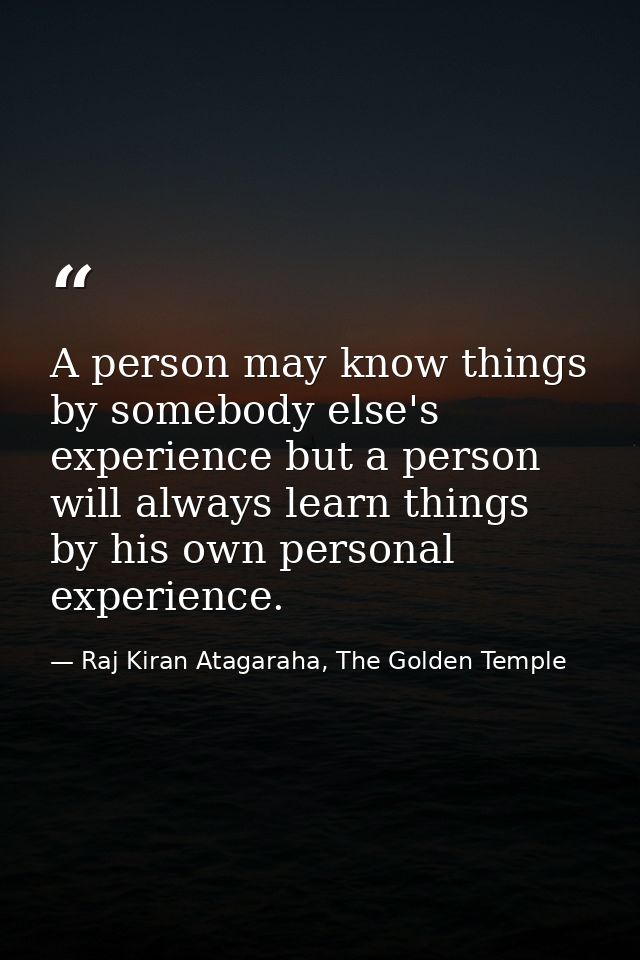 A person may know things by somebody else's experience but a person will always learn things by his own personal experie — Raj Kiran Atagaraha, The Golden Temple