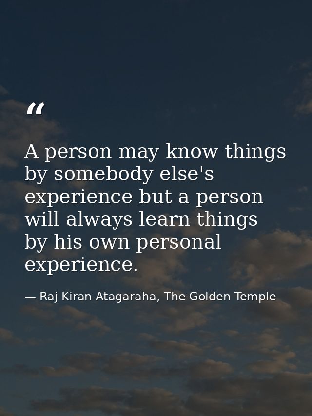 A person may know things by somebody else's experience but a person will always learn things by his own personal experie — Raj Kiran Atagaraha, The Golden Temple