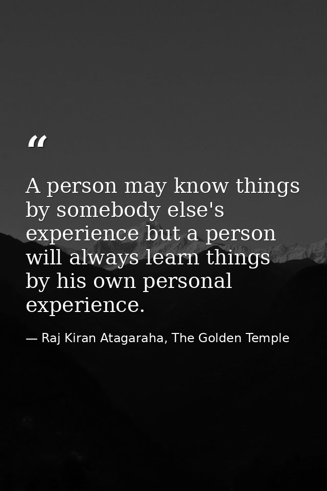 A person may know things by somebody else's experience but a person will always learn things by his own personal experie — Raj Kiran Atagaraha, The Golden Temple
