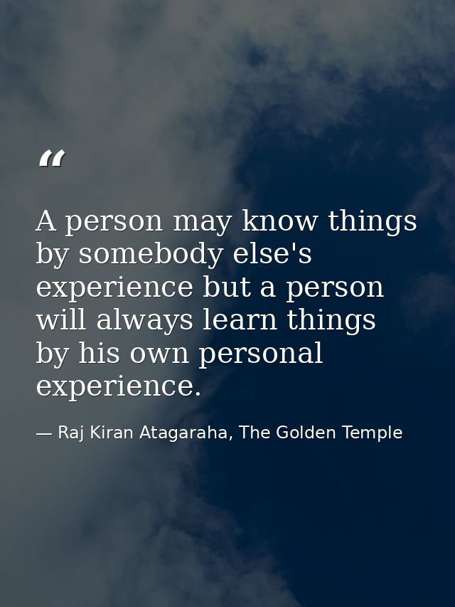 A person may know things by somebody else's experience but a person will always learn things by his own personal experie — Raj Kiran Atagaraha, The Golden Temple